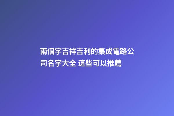 兩個字吉祥吉利的集成電路公司名字大全 這些可以推薦-第1張-公司起名-玄機派